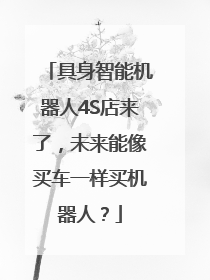 具身智能机器人4S店来了，未来能像买车一样买机器人？