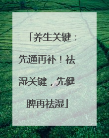 养生关键：先通再补！祛湿关键，先健脾再祛湿