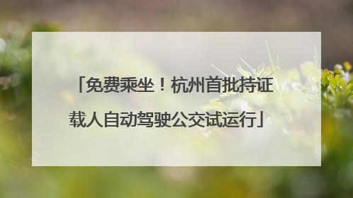 免费乘坐！杭州首批持证载人自动驾驶公交试运行