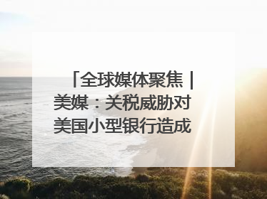 全球媒体聚焦｜美媒：关税威胁对美国小型银行造成双重打击