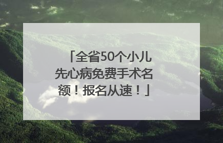 全省50个小儿先心病免费手术名额！报名从速！