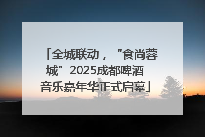 全城联动，“食尚蓉城”2025成都啤酒音乐嘉年华正式启幕