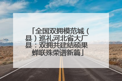 全国双拥模范城（县）巡礼河北省大厂县：双拥共建结硕果 蝉联殊荣谱新篇