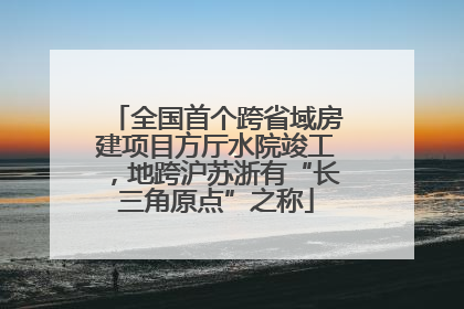 全国首个跨省域房建项目方厅水院竣工，地跨沪苏浙有“长三角原点”之称