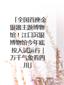 全国首座金银器主题博物馆！江口沉银博物馆今年底投入试运行｜万千气象看四川