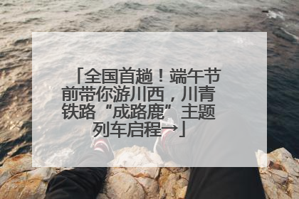 全国首趟！端午节前带你游川西，川青铁路“成路鹿”主题列车启程→