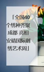 全国40个绣种齐聚成都 亮相安靖国际刺绣艺术周