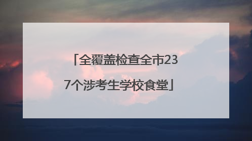 全覆盖检查全市237个涉考生学校食堂