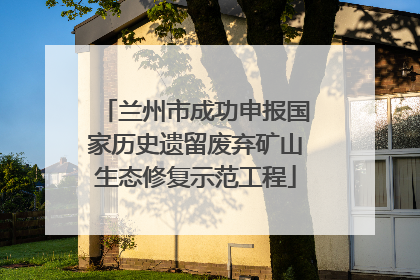 兰州市成功申报国家历史遗留废弃矿山生态修复示范工程