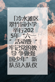 冷水滩区翠竹园小学举行2025年“六一”活动暨“牢记党的教导 争做强国少年”新队员入队仪式