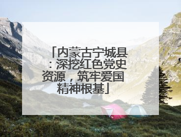 内蒙古宁城县：深挖红色党史资源，筑牢爱国精神根基
