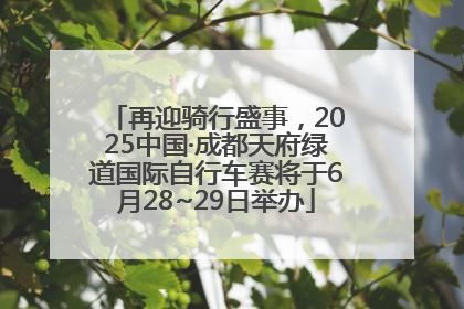 再迎骑行盛事，2025中国·成都天府绿道国际自行车赛将于6月28~29日举办