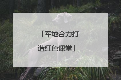 军地合力打造红色课堂