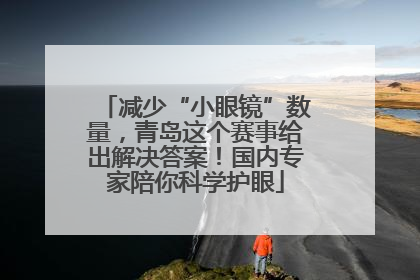 减少“小眼镜”数量，青岛这个赛事给出解决答案！国内专家陪你科学护眼