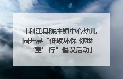 利津县陈庄镇中心幼儿园开展“低碳环保 你我‘童’行”倡议活动