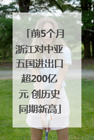 前5个月浙江对中亚五国进出口超200亿元 创历史同期新高