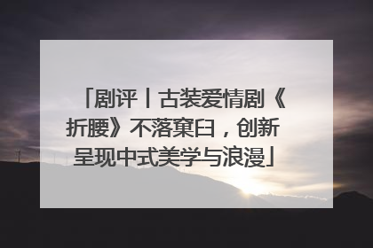 剧评丨古装爱情剧《折腰》不落窠臼，创新呈现中式美学与浪漫