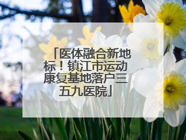 医体融合新地标！镇江市运动康复基地落户三五九医院
