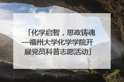 化学启智，思政铸魂—福州大学化学学院开展党员科普志愿活动