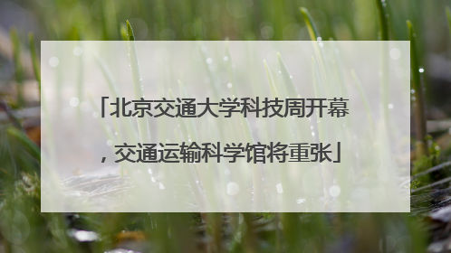 北京交通大学科技周开幕，交通运输科学馆将重张