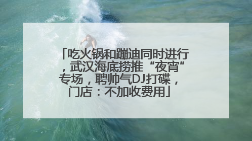 吃火锅和蹦迪同时进行，武汉海底捞推“夜宵”专场，聘帅气DJ打碟，门店：不加收费用