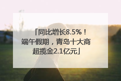 同比增长8.5%！端午假期，青岛十大商超揽金2.1亿元