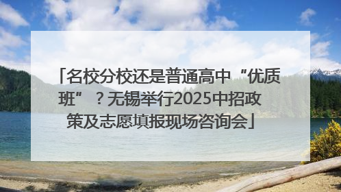 名校分校还是普通高中“优质班”？无锡举行2025中招政策及志愿填报现场咨询会