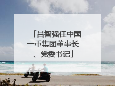 吕智强任中国一重集团董事长、党委书记