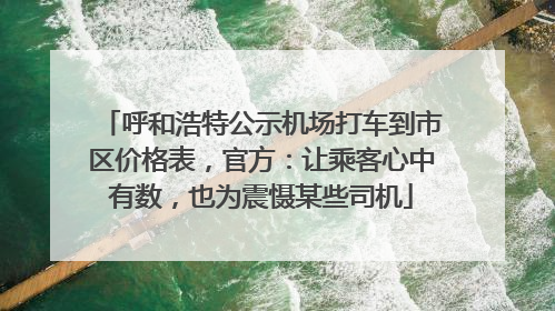 呼和浩特公示机场打车到市区价格表，官方：让乘客心中有数，也为震慑某些司机