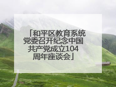 和平区教育系统党委召开纪念中国共产党成立104周年座谈会