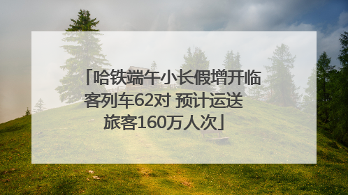 哈铁端午小长假增开临客列车62对 预计运送旅客160万人次