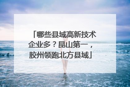哪些县域高新技术企业多?昆山第一,胶州领跑北方县域