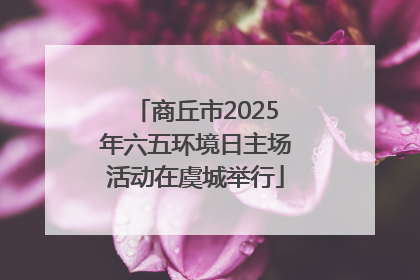 商丘市2025年六五环境日主场活动在虞城举行