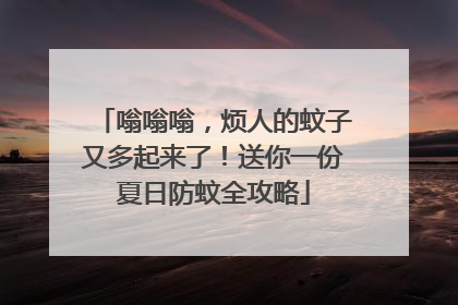 嗡嗡嗡，烦人的蚊子又多起来了！送你一份夏日防蚊全攻略