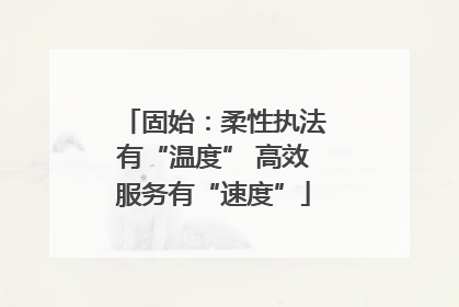 固始：柔性执法有“温度” 高效服务有“速度”