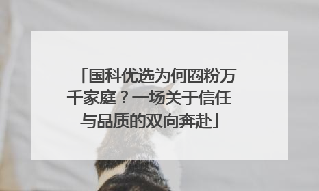 国科优选为何圈粉万千家庭？一场关于信任与品质的双向奔赴