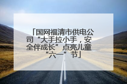 国网福清市供电公司“大手拉小手，安全伴成长”点亮儿童“六一”节