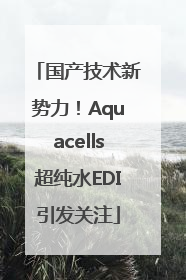国产技术新势力！Aquacells超纯水EDI引发关注