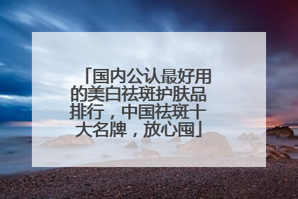 国内公认最好用的美白祛斑护肤品排行，中国祛斑十大名牌，放心囤