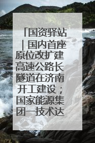 国资驿站｜国内首座原位改扩建高速公路长隧道在济南开工建设；国家能源集团一技术达国际领先水平
