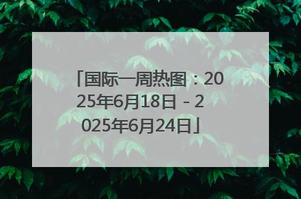 国际一周热图：2025年6月18日－2025年6月24日