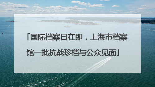 国际档案日在即，上海市档案馆一批抗战珍档与公众见面