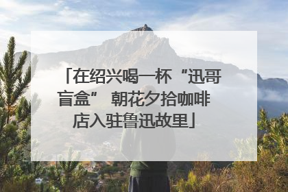 在绍兴喝一杯“迅哥盲盒” 朝花夕拾咖啡店入驻鲁迅故里