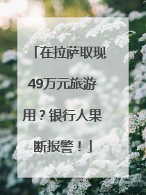 在拉萨取现49万元旅游用？银行人果断报警！