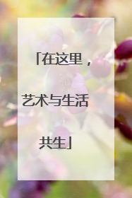 在这里，艺术与生活共生