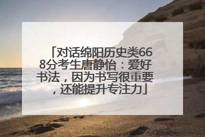 对话绵阳历史类668分考生唐静怡：爱好书法，因为书写很重要，还能提升专注力