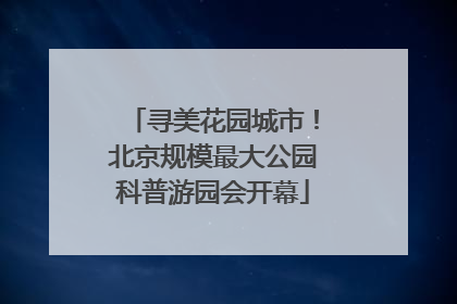 寻美花园城市！北京规模最大公园科普游园会开幕