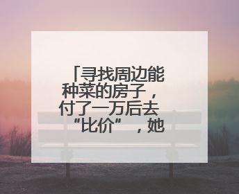 寻找周边能种菜的房子，付了一万后去“比价”，她不淡定了