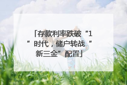 存款利率跌破“1”时代，储户转战“新三金”配置