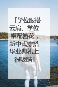 学位服搭云肩、学位帽配簪花，新中式穿搭毕业典礼上很吸睛